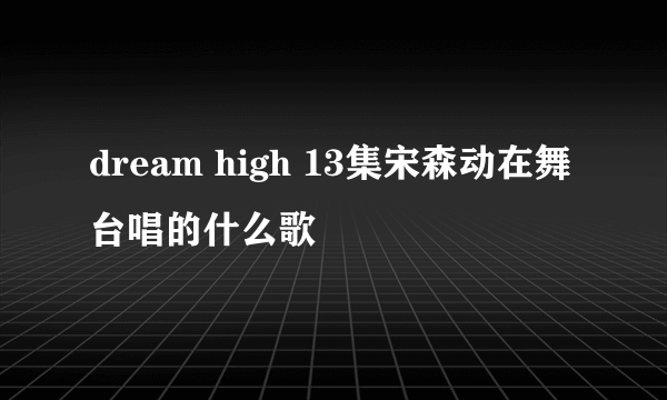 dream high 13集宋森动在舞台唱的什么歌