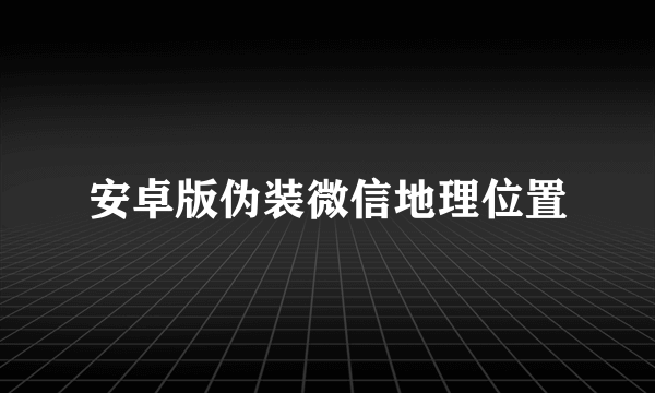 安卓版伪装微信地理位置