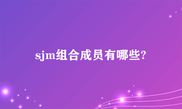 sjm组合成员有哪些?