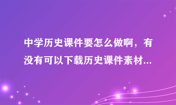 中学历史课件要怎么做啊，有没有可以下载历史课件素材的地方？