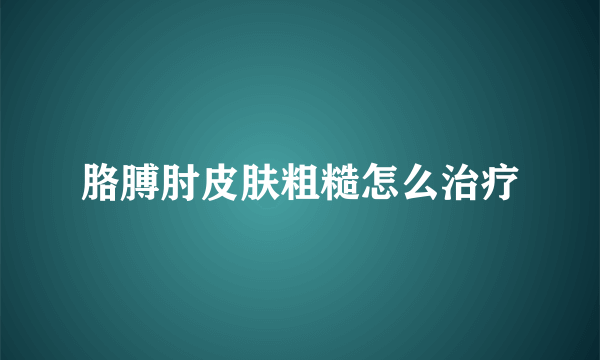 胳膊肘皮肤粗糙怎么治疗