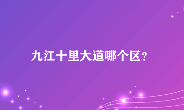 九江十里大道哪个区？