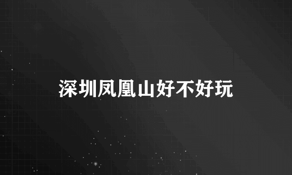 深圳凤凰山好不好玩