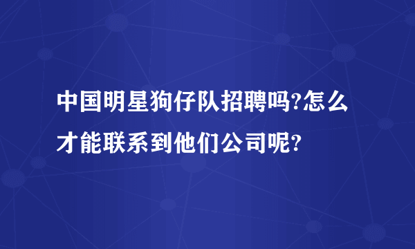 中国明星狗仔队招聘吗?怎么才能联系到他们公司呢?