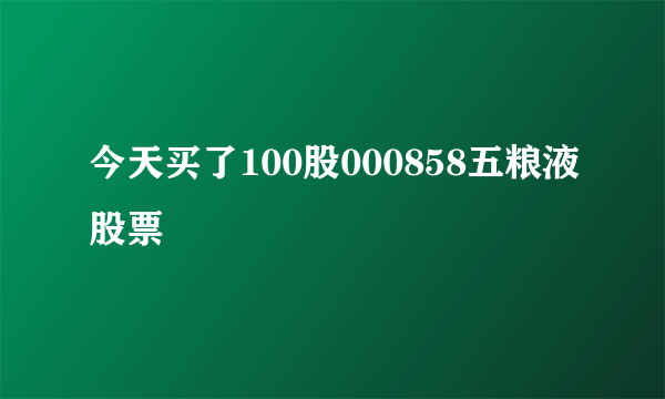 今天买了100股000858五粮液股票