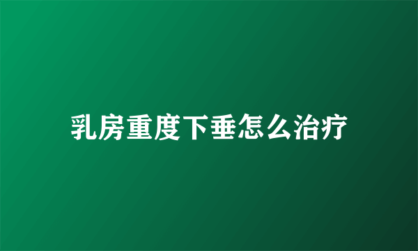 乳房重度下垂怎么治疗