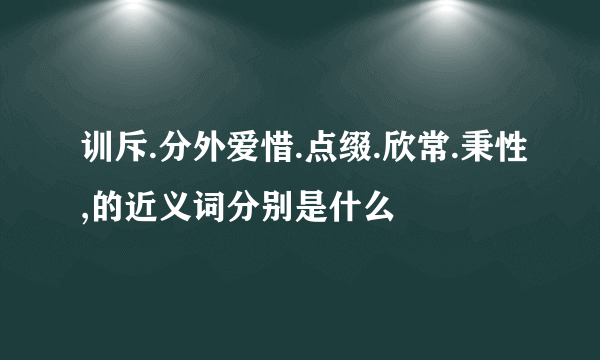 训斥.分外爱惜.点缀.欣常.秉性,的近义词分别是什么