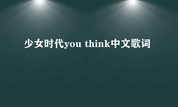 少女时代you think中文歌词