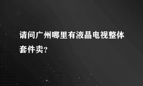 请问广州哪里有液晶电视整体套件卖？