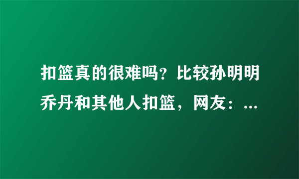 扣篮真的很难吗？比较孙明明乔丹和其他人扣篮，网友：看出差距了