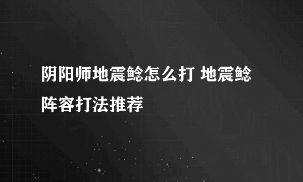 阴阳师地震鲶怎么打 地震鲶阵容打法推荐