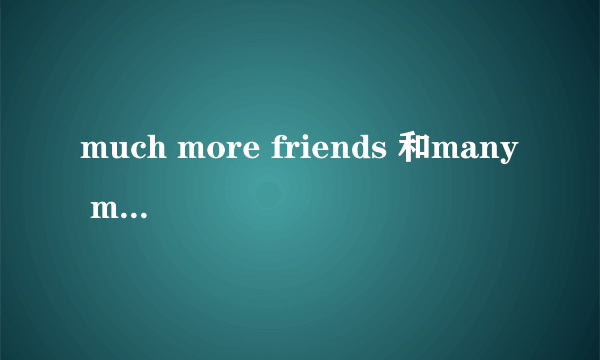 much more friends 和many more friends哪个正确