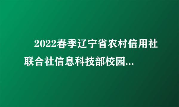 ​2022春季辽宁省农村信用社联合社信息科技部校园招聘7人公告