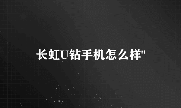 长虹U钻手机怎么样