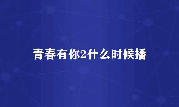 青春有你2什么时候播