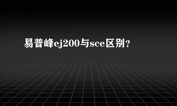 易普峰ej200与sce区别？