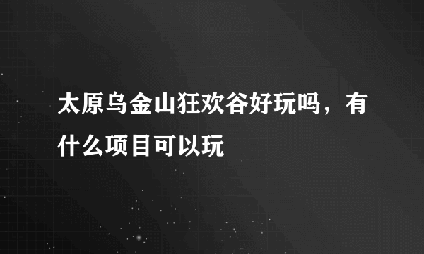 太原乌金山狂欢谷好玩吗，有什么项目可以玩