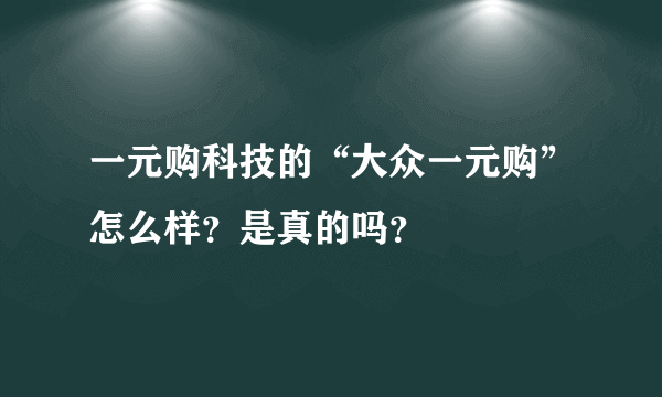 一元购科技的“大众一元购”怎么样？是真的吗？