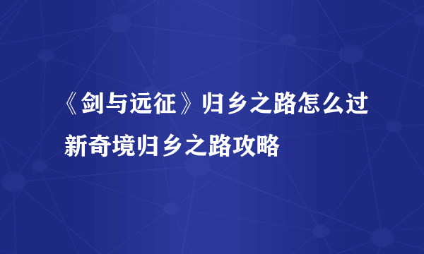《剑与远征》归乡之路怎么过 新奇境归乡之路攻略