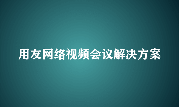 用友网络视频会议解决方案