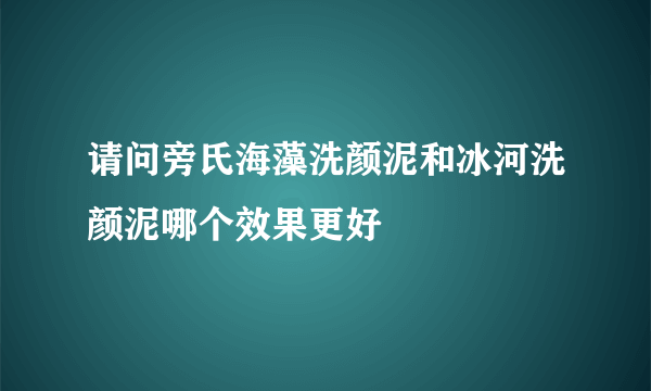 请问旁氏海藻洗颜泥和冰河洗颜泥哪个效果更好