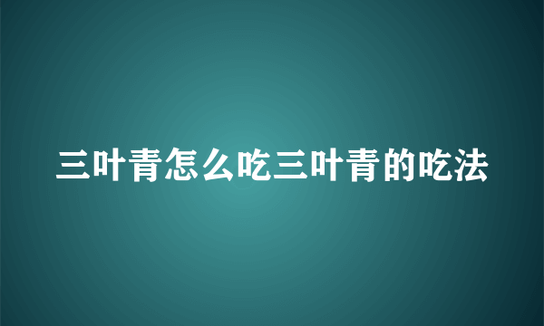 三叶青怎么吃三叶青的吃法