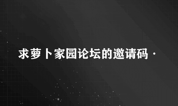 求萝卜家园论坛的邀请码·