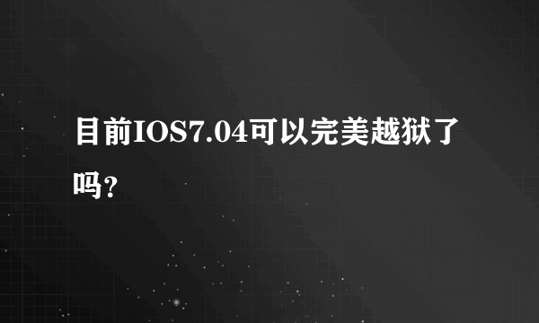 目前IOS7.04可以完美越狱了吗？