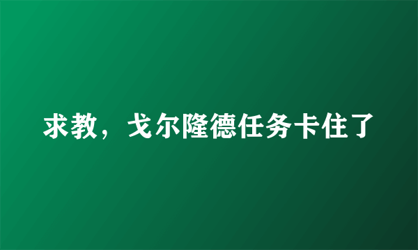 求教，戈尔隆德任务卡住了