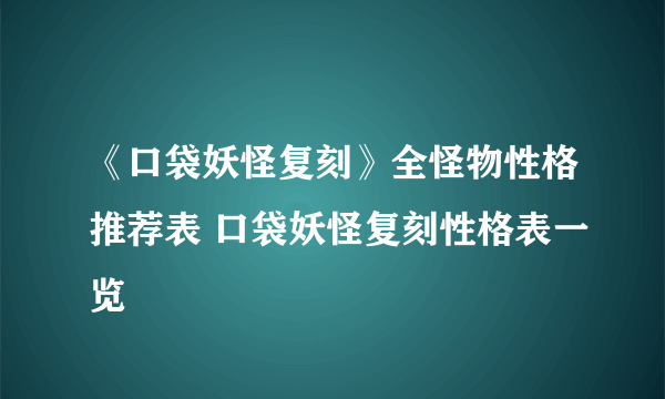 《口袋妖怪复刻》全怪物性格推荐表 口袋妖怪复刻性格表一览