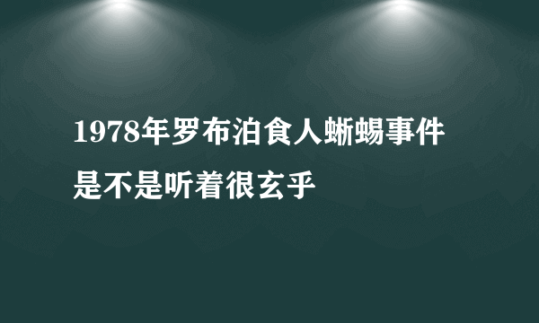 1978年罗布泊食人蜥蜴事件 是不是听着很玄乎