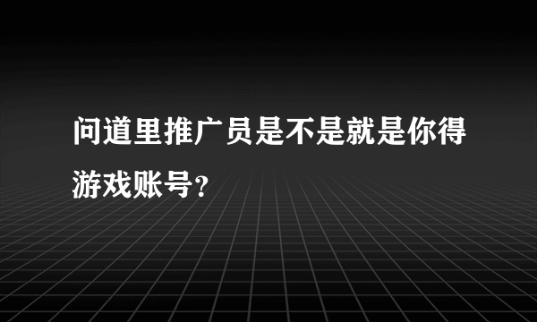 问道里推广员是不是就是你得游戏账号？