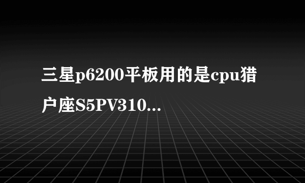 三星p6200平板用的是cpu猎户座S5PV310AH-A0 4210还是Samsung S5PV310BH-B0 4210型号 谢谢