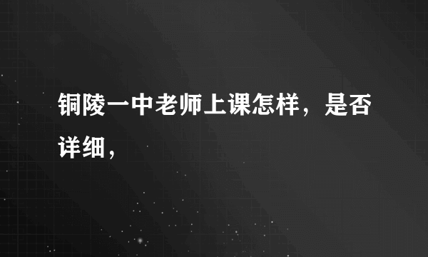 铜陵一中老师上课怎样，是否详细，