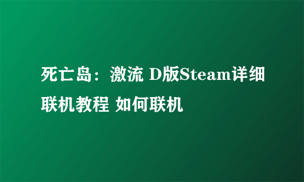 死亡岛：激流 D版Steam详细联机教程 如何联机