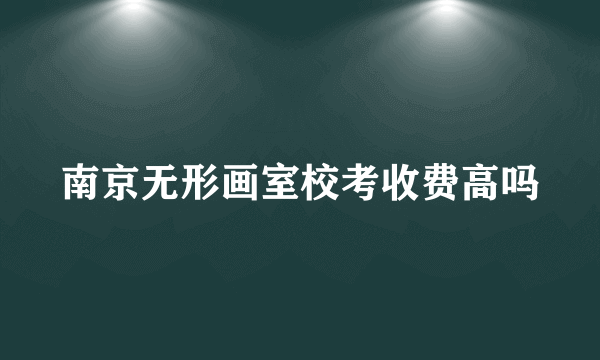 南京无形画室校考收费高吗