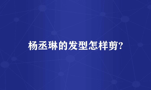 杨丞琳的发型怎样剪?