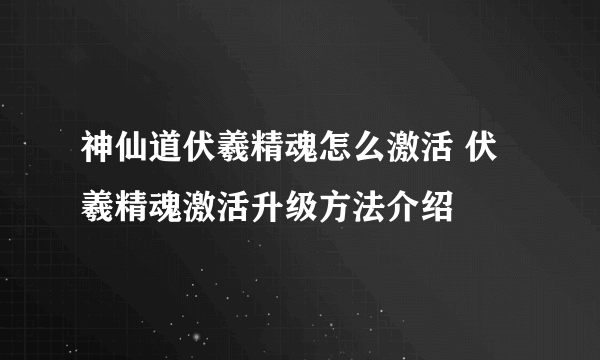 神仙道伏羲精魂怎么激活 伏羲精魂激活升级方法介绍