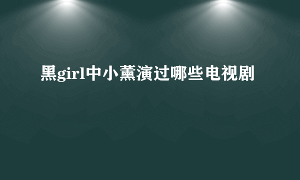 黑girl中小薰演过哪些电视剧