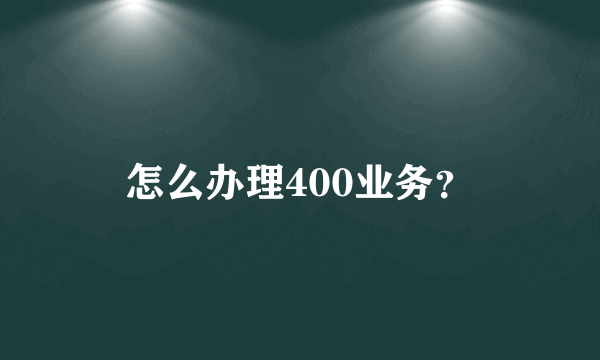 怎么办理400业务？