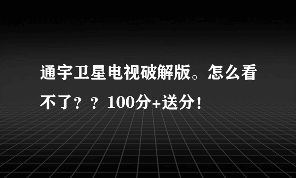 通宇卫星电视破解版。怎么看不了？？100分+送分！