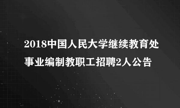 2018中国人民大学继续教育处事业编制教职工招聘2人公告