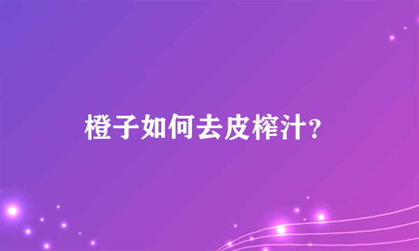 橙子如何去皮榨汁？
