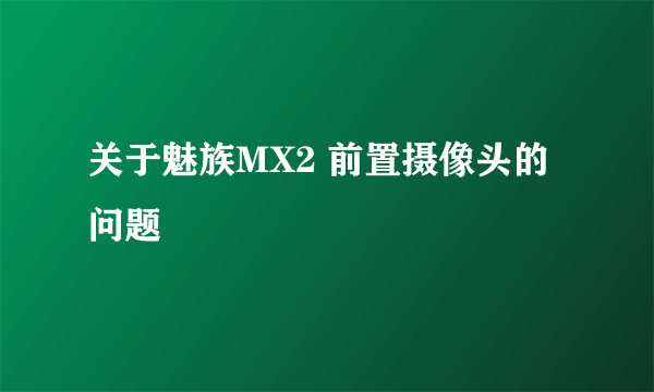 关于魅族MX2 前置摄像头的问题