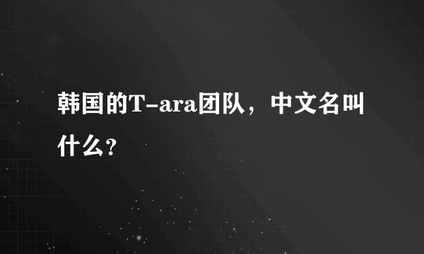 韩国的T-ara团队，中文名叫什么？