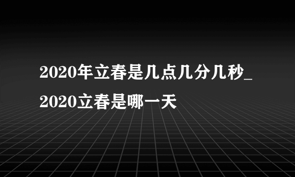 2020年立春是几点几分几秒_2020立春是哪一天