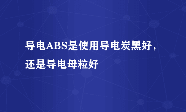 导电ABS是使用导电炭黑好，还是导电母粒好