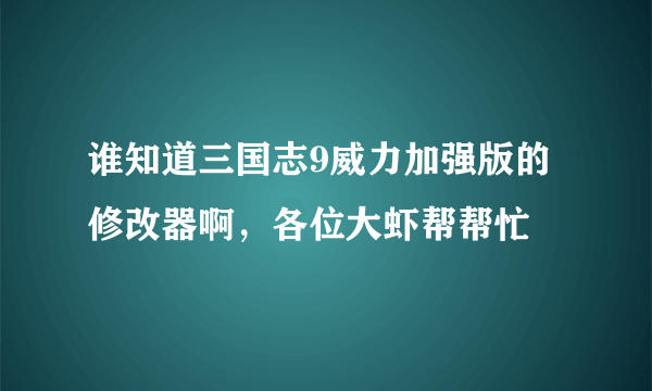 谁知道三国志9威力加强版的修改器啊，各位大虾帮帮忙