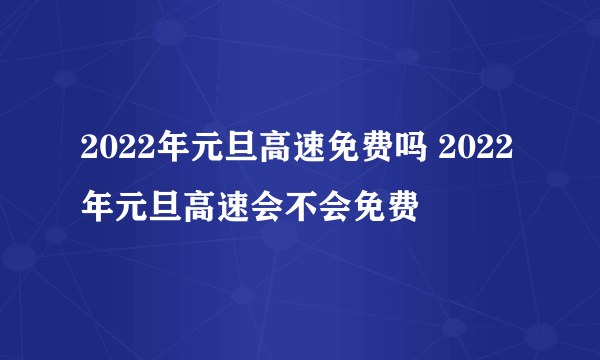 2022年元旦高速免费吗 2022年元旦高速会不会免费