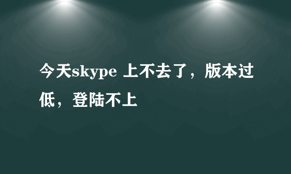 今天skype 上不去了，版本过低，登陆不上